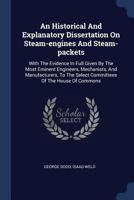 An Historical And Explanatory Dissertation On Steam-engines And Steam-packets: With The Evidence In Full Given By The Most Eminent Engineers, ... Select Committees Of The House Of Commons... 1377129217 Book Cover