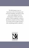 The Lathe and Its Uses; Or, Instruction in the Art of Turning Wood and Metal. Including a Description of the Most Modern Appliances for the Ornamentat 1425529151 Book Cover