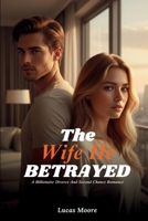 The Wife He Betrayed: A Dark Billionaire Marriage Romance of Divorce, Revenge, Obsession, and a Second Chance He Must Earn. (Forsaken & Desired) B0GMXRFG3X Book Cover