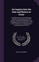 An Inquiry Into the Seat and Nature of Fever: As Deducible from the Phenomena, Causes, and Consequences of the Disease, the Effects of Remedies, and the Appearances on Dissection. in Two Parts. Part t 1142142329 Book Cover