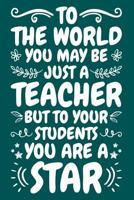 To The World You May Be Just A Teacher But To Your Students You Are A Star: Teacher Notebook: A Lined Notebook for Teachers - An Awesome Teacher Appreciation Gift 1099505925 Book Cover