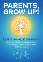 Parents, Grow Up : Stop Wishing, Start Doing, Timeless Tools to Strengthen Your Family's Foundation and Relationships 1964014573 Book Cover