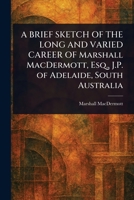 A BRIEF SKETCH OF THE LONG AND VARIED CAREER OF Marshall MacDermott, Esq., J.P. of Adelaide, South Australia 1023540975 Book Cover