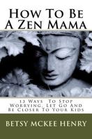 How To Be A Zen Mama: 13 Ways To Stop Worrying, Let Go And Get Closer To Your Kids 1448674387 Book Cover