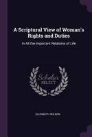 A Scriptural View of Woman's Rights and Duties: In All the Important Relations of Life - Primary Source Edition 1163243973 Book Cover