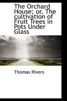 The Orchard-house (of Thomas Rivers): Or The Cultivation Of Fruit-trees Under Glass 1165079313 Book Cover