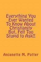 Everything You Ever Wanted To Know About Christianity But, Felt Too Stupid to Ask!! 1449966209 Book Cover