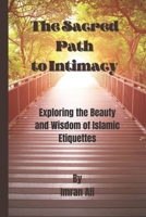 The Sacred Path to Intimacy: Exploring the Beauty and Wisdom of Islamic Etiquettes B0BW34182R Book Cover