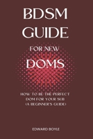 BDSM Guide For New Doms: How To Be The Perfect Dom For Your Sub (A Beginner’s Guide) B09L4M1896 Book Cover