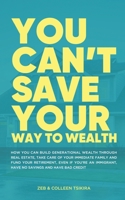 You Can't Save Your Way to Wealth: How YOU can build generational wealth through real estate, take care of your immediate family and fund your retirement ... 1777385121 Book Cover