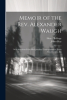 Memoir of the Rev. Alexander Waugh: With Selections From His Epistolary Correspondence, Pulpit Recollections, Etc 1021749907 Book Cover