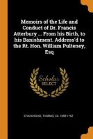 Memoirs of the Life and Conduct of Dr. Francis Atterbury ... From his Birth, to his Banishment. Address'd to the Rt. Hon. William Pulteney, Esq 101748080X Book Cover