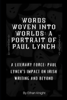 Words Woven into Worlds: A Portrait of Paul Lynch: A Literary Force: Paul Lynch's Impact on Irish Writing and Beyond B0CP28CTB5 Book Cover