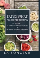 Eat So What! Complete Edition Eat So What! Smart Ways to Stay Healthy + Eat So What! The Power of Vegetarianism - Color 1034963368 Book Cover