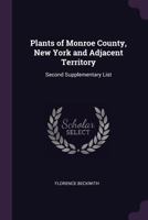 Plants of Monroe County, New York and Adjacent Territory: Second Supplementary List 1015249981 Book Cover