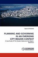 PLANNING AND GOVERNING IN AN EMERGING CITY-REGION CONTEXT: A Case Study Of The Greater Gaborone City-Region, Botswana 3843377375 Book Cover