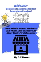 Kid CEO: Dedicated To Inspiring the Next Generation of Leaders!: How Middle School Students Can Think Like leaders and Start Their First Business (Kid CEO Series) B0FNJYTKGG Book Cover