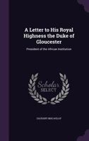 A Letter to His Royal Highness the Duke of Gloucester, President of the African Institution. 1275709508 Book Cover