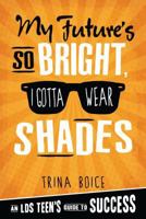 My Future's So Bright, I Gotta Wear Shades: An LDS Teen's Guide to Success 1462114172 Book Cover