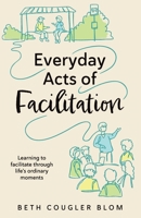 Everyday Acts of Facilitation: Learning to Facilitate Through Life's Ordinary Moments 1777279224 Book Cover