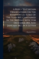 A Reply To Certain Observations On The Bampton Lectures Of The Year 1815, Contained In The British Critic For December 1816 And January 1817, In A Letter 1178974278 Book Cover
