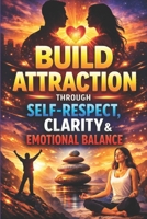 Build Attraction Through Self-Respect, Clarity, and Emotional Balance: How to Stop Chasing, Set Strong Boundaries, Control Emotional Reactions, and ... and Relationship (The Calm Connection Series) B0GN16NMV6 Book Cover