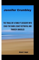JENNIFER CRUMBLEY: The Trials of a Family's Descent into Chao-The Dark Legacy Betrayal and Tragedy Unveiled B0CV5KL2RN Book Cover