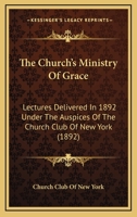 The Church's Ministry Of Grace: Lectures Delivered In 1892 Under The Auspices Of The Church Club Of New York 116510637X Book Cover