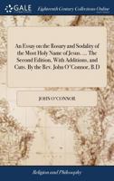 An essay on the rosary and sodality of the most holy name of Jesus. ... The second edition, with additions, and cuts. By the Rev. John O'Connor, B.D. 1170373798 Book Cover