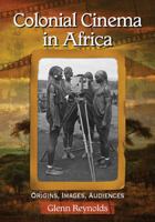 Colonial Cinema in Africa: Origins, Images, Audiences 078647985X Book Cover