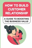 How To Build Customer Relationship: A Guide To Boosting The Business Value: Manage Relationship B09FNRMKGK Book Cover