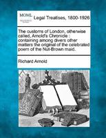 The customs of London, otherwise called, Arnold's Chronicle: containing among divers other matters the original of the celebrated poem of the Nut-Brown maid. 1240019300 Book Cover