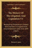 The History Of The Litigation And Legislation V1: Respecting Presbyterian Chapels And Charities In England And Ireland Between 1816 And 1849 0548808147 Book Cover
