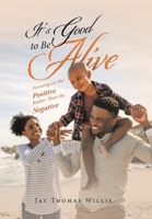 It's Good to Be Alive: Focusing on the Positive Rather Than the Negative 166985504X Book Cover