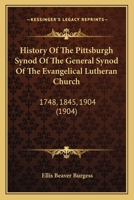 History Of The Pittsburgh Synod Of The General Synod Of The Evangelical Lutheran Church, 1748-1845-1904: Together With A Brief Sketch Of Each Congregation Of The Synod 1354742451 Book Cover