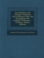 Die Homilien Des Heiligen Johannes Chrysostomus Uber Das Evangelium Des Heiligen Johannes. - Primary Source Edition 101629218X Book Cover