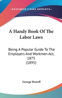 A Handy Book Of The Labor Laws: Being A Popular Guide To The Employers And Workmen Act, 1875 1166475638 Book Cover