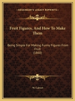 Fruit Figures, And How To Make Them: Being Simple For Making Funny Figures From Fruit 1246315076 Book Cover