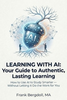 Learning with AI: Your Guide to Authentic, Lasting Learning: How to Use AI to Study Smarter — Without Letting It Do the Work for You B0GWL8D3YF Book Cover