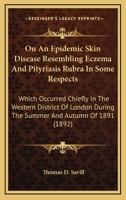 On An Epidemic Skin Disease Resembling Eczema And Pityriasis Rubra In Some Respects: Which Occurred Chiefly In The Western District Of London During The Summer And Autumn Of 1891 (1892) 1104302543 Book Cover