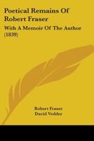 Poetical Remains of the Late Robert Fraser: with a Memoir of the Author 0530066343 Book Cover