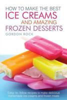 How to Make the Best Ice Creams and Amazing Frozen Desserts: Easy to Follow Recipes to Make Delicious Homemade Ice Creams and Frozen Treats 1546359605 Book Cover