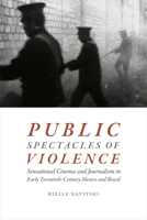 Public Spectacles of Violence: Sensational Cinema and Journalism in Early Twentieth-Century Mexico and Brazil 0822369753 Book Cover