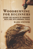 Woodburning for Beginners: Learn the Secrets of Drawing With Fire With Minimal Tools: Woodburning for Beginners: Learn the Secrets of Drawing With Fire With Minimal Tools 1951035593 Book Cover