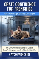Crate Confidence for Frenchies - Stop Whining & Soiling Overnight: The CAYCO Frenchies Complete Guide to Crate Training Your French Bulldog the Right Way B0GQQ72WV1 Book Cover