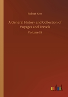 A General History and Collection of Voyages and Travels - Volume 18 Historical Sketch of the Progress of Discovery, Navigation, and Commerce, from the ... Nineteenth Century, By William Stevenson 1500814520 Book Cover