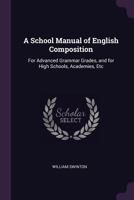 A School Manual of English Composition: For Advanced Grammar Grades, and for High Schools, Academies, Etc 1015512461 Book Cover