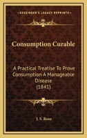 Consumption Curable, a Practical Treatise to Prove Consumption a Manageable Disease 1104724782 Book Cover