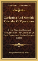 Gardening And Monthly Calendar Of Operations: Giving Plain And Practical Instructions In The Cultivation Of Fruit, Flower, And Kitchen Gardens 1437059600 Book Cover