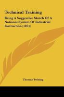 Technical Training: Being a Suggestive Sketch of a National System of Industrial Instruction 1437148816 Book Cover